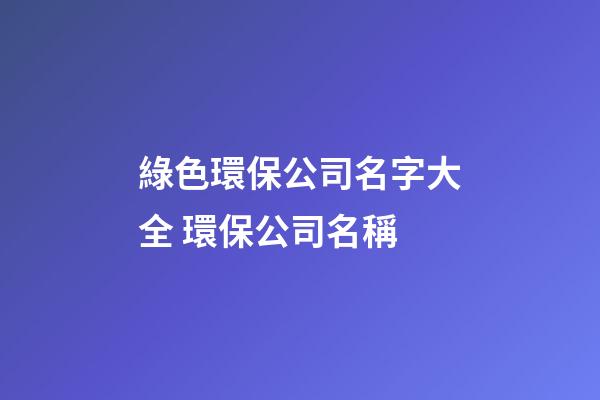 綠色環保公司名字大全 環保公司名稱-第1張-公司起名-玄機派